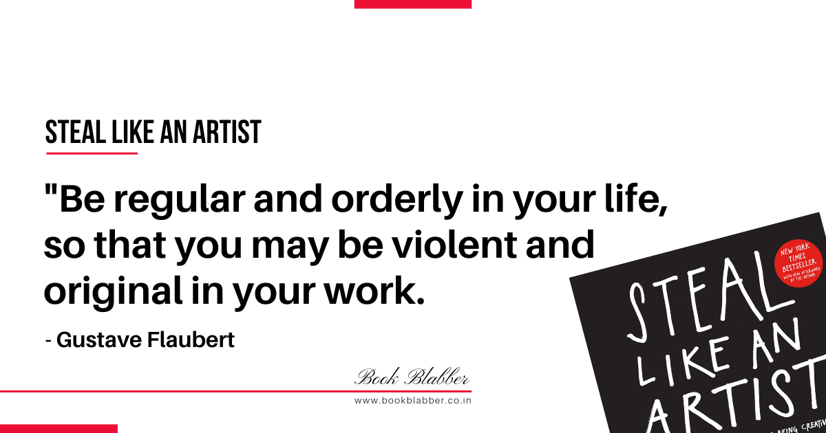 Steal Like an Artist Book Lessons Image - Be regular and orderly in your life, so that you may be violent and original in your work.