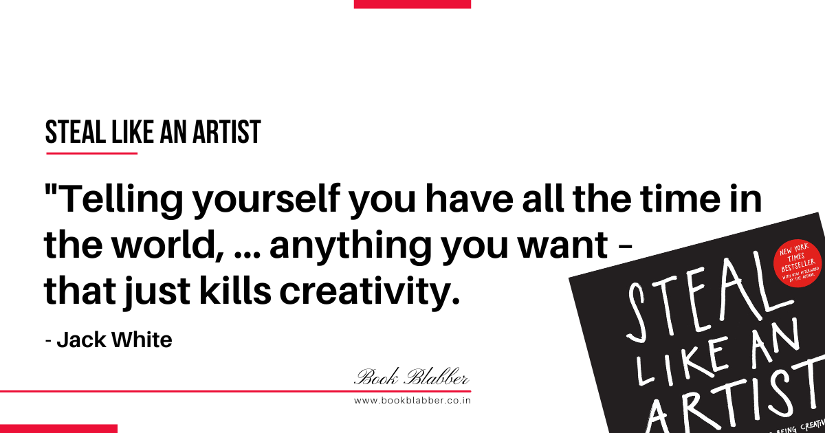 Steal Like an Artist Book Lessons Image - Telling yourself you have all the time in the world, ... anything you want – that just kills creativity.