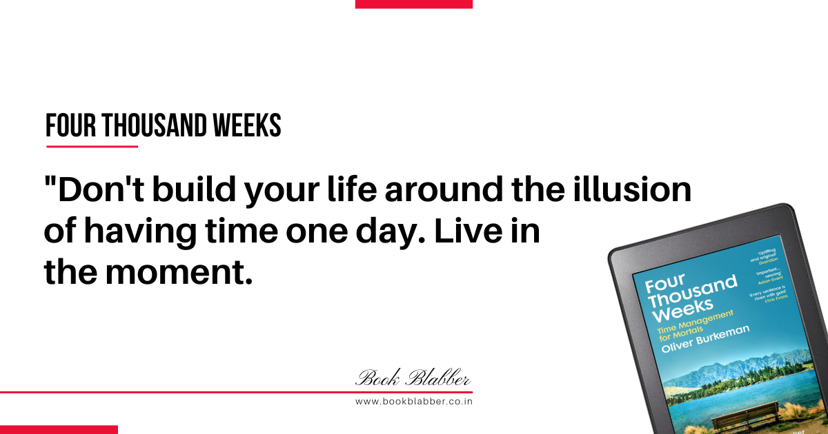 Four Thousand Weeks Book Lessons Image - Don't build your life around the illusion of having time one day. Live in the moment.
