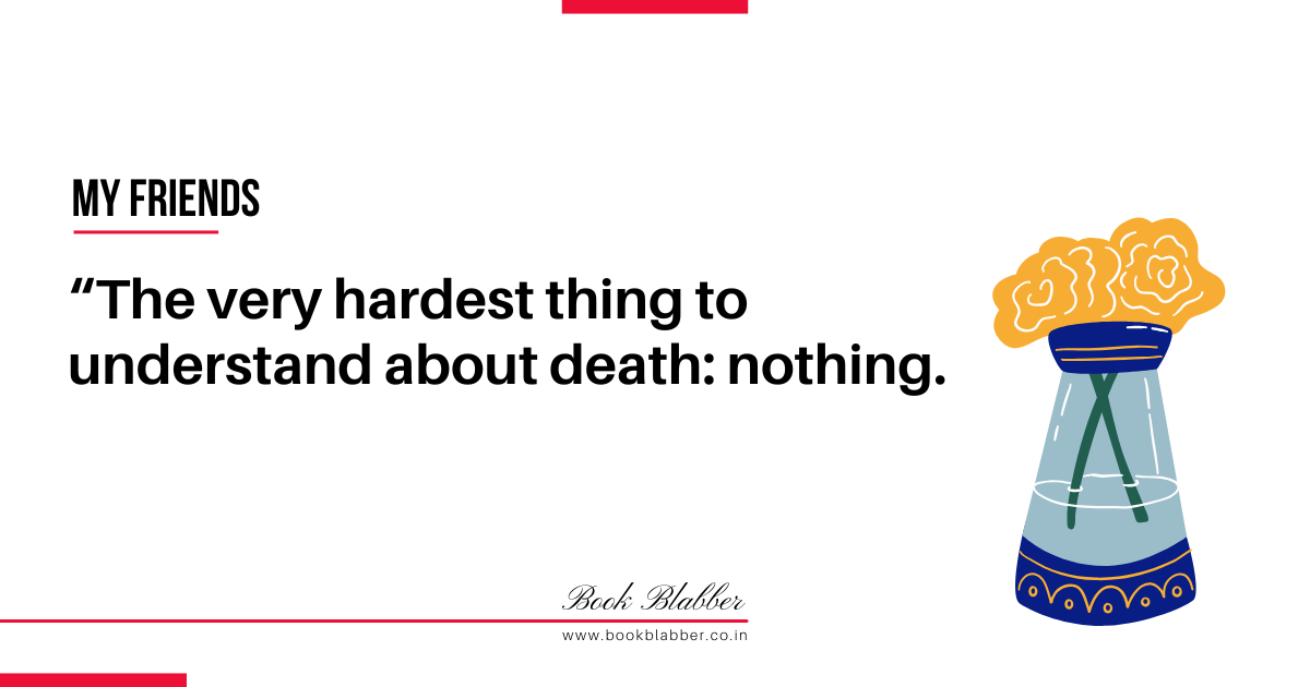 My Friends Book Quotes Image - The very hardest thing to understand about death: nothing.